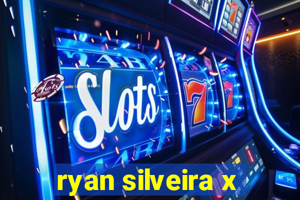 ryan silveira x